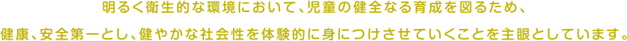 明るく衛生的な環境において、児童の健全なる育成を図るため、健康、安全第一とし、健やかな社会性を体験的に身につけさせていくことを主眼としています。